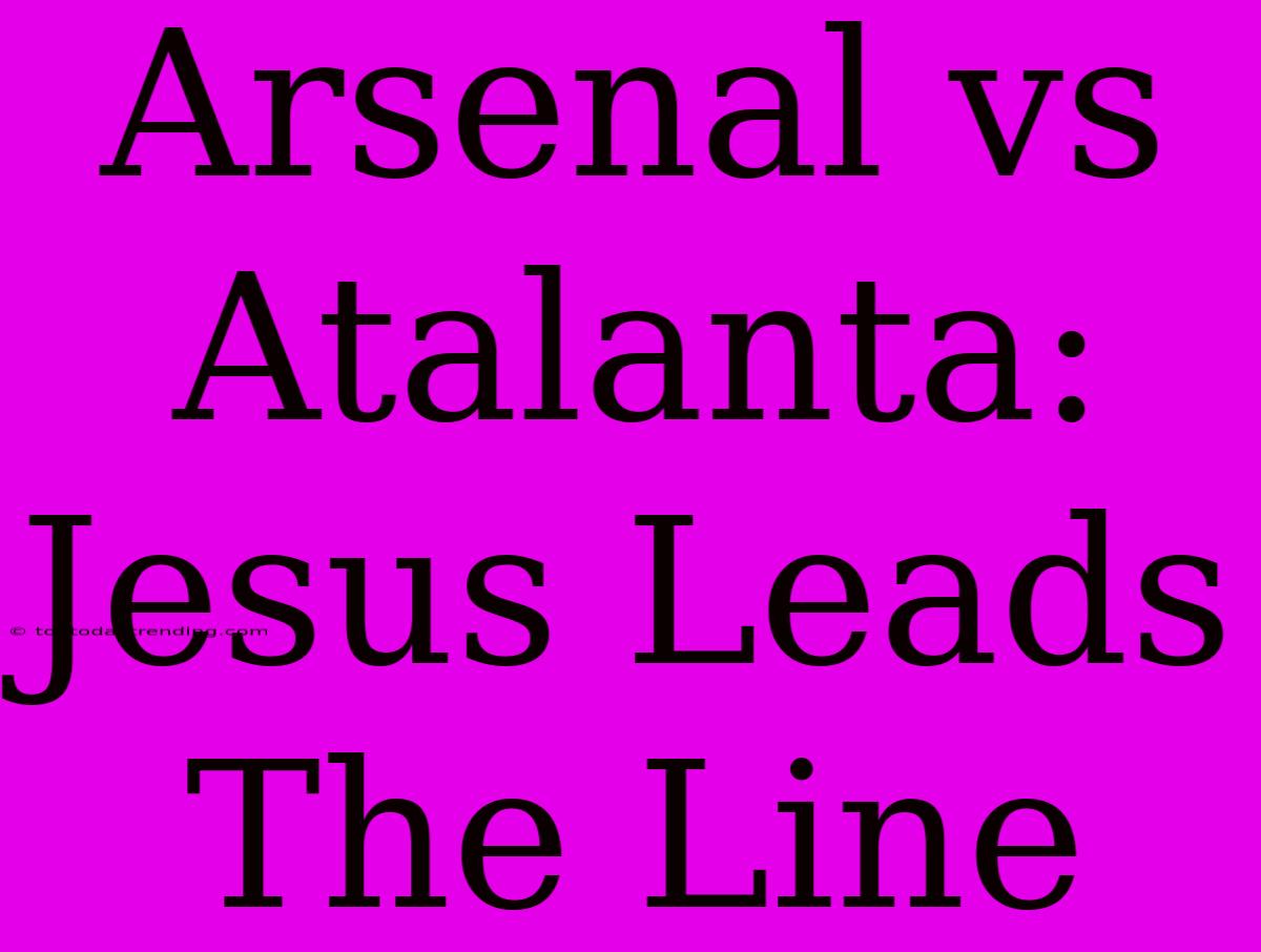 Arsenal Vs Atalanta: Jesus Leads The Line