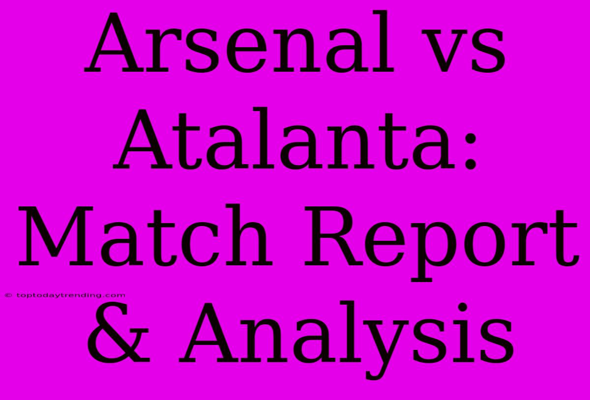 Arsenal Vs Atalanta: Match Report & Analysis