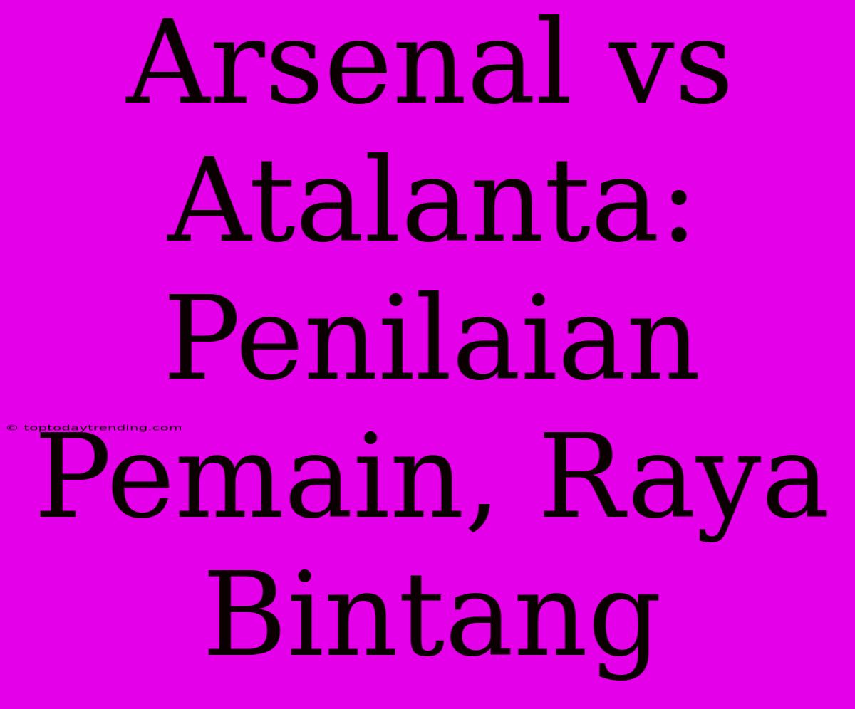 Arsenal Vs Atalanta: Penilaian Pemain, Raya Bintang