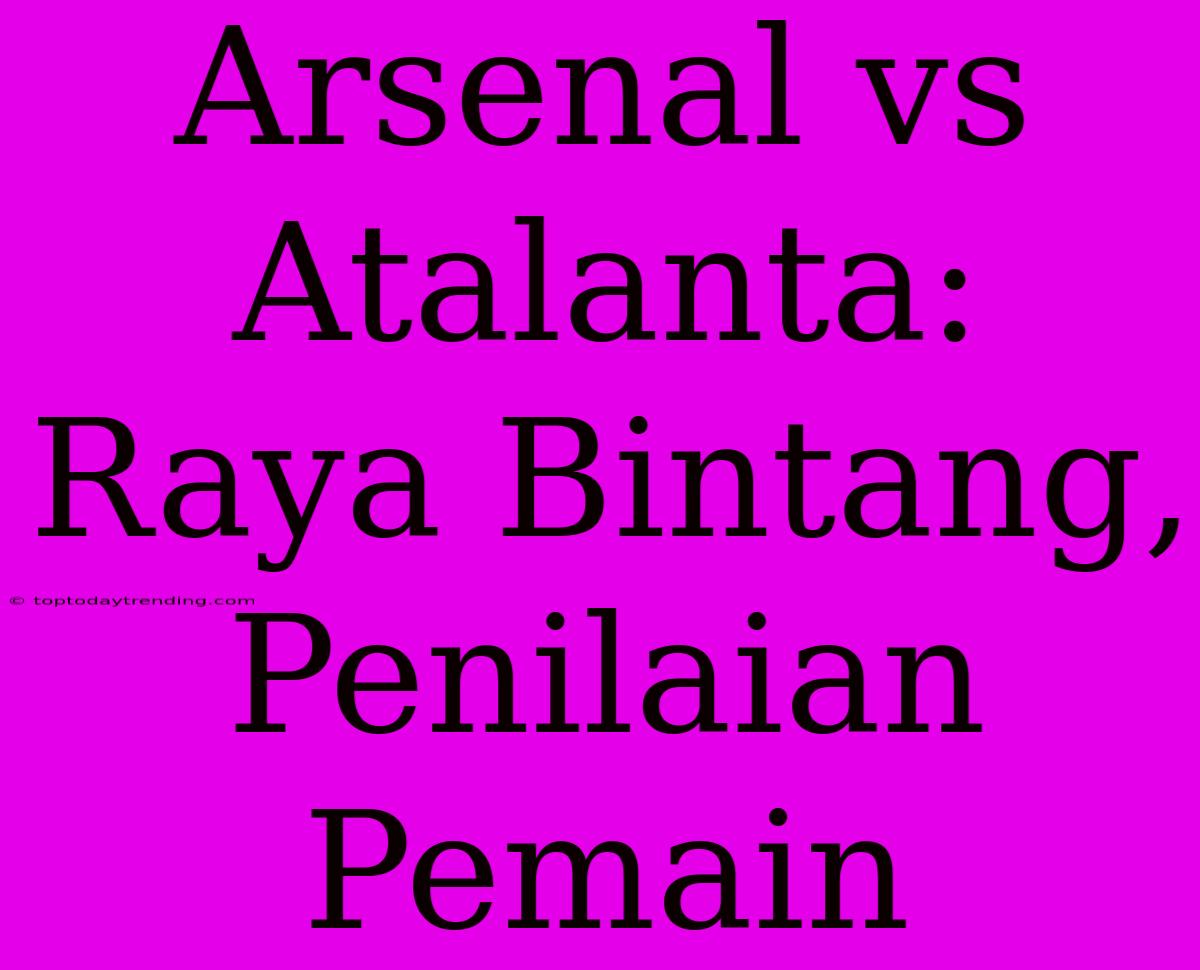 Arsenal Vs Atalanta: Raya Bintang, Penilaian Pemain