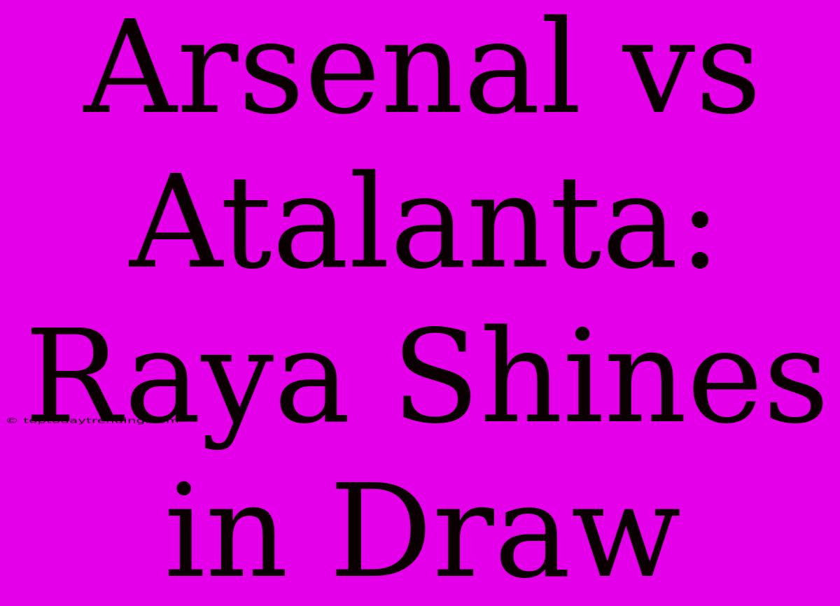 Arsenal Vs Atalanta: Raya Shines In Draw