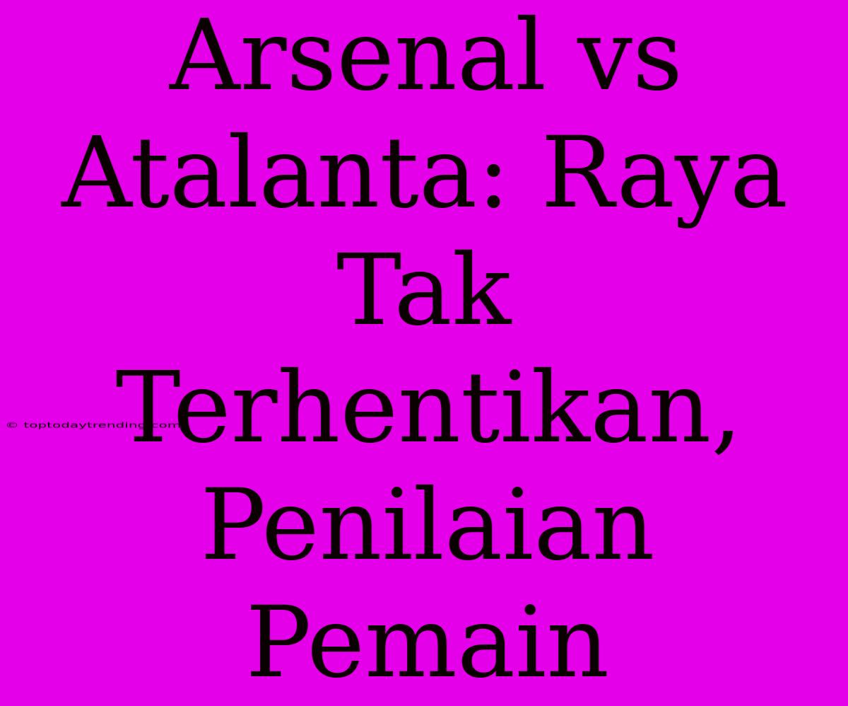 Arsenal Vs Atalanta: Raya Tak Terhentikan, Penilaian Pemain