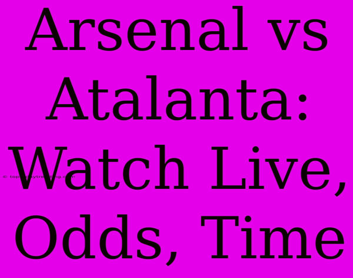 Arsenal Vs Atalanta: Watch Live, Odds, Time