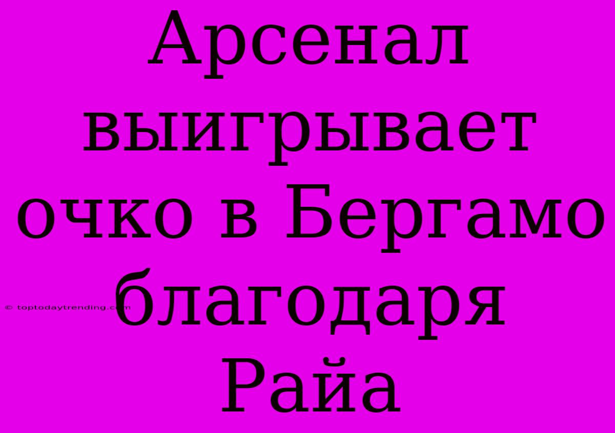 Арсенал Выигрывает Очко В Бергамо Благодаря Райа