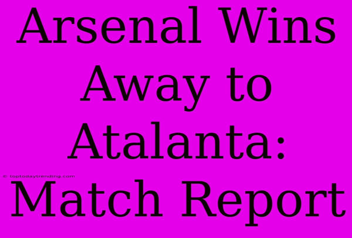 Arsenal Wins Away To Atalanta: Match Report