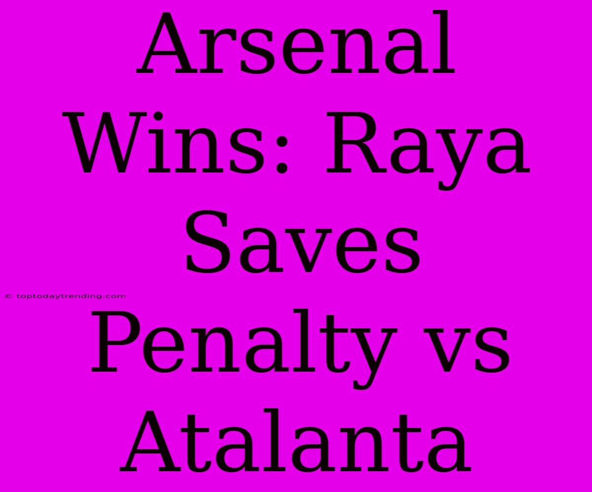 Arsenal Wins: Raya Saves Penalty Vs Atalanta