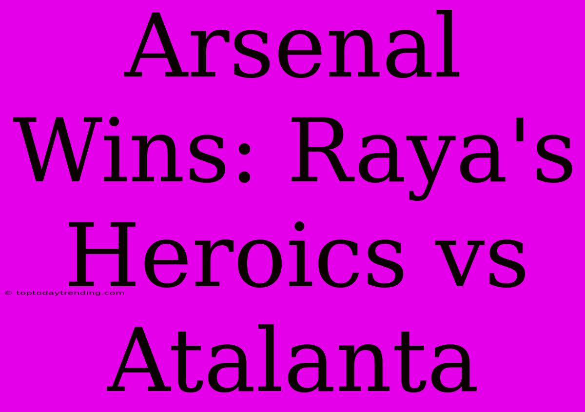 Arsenal Wins: Raya's Heroics Vs Atalanta