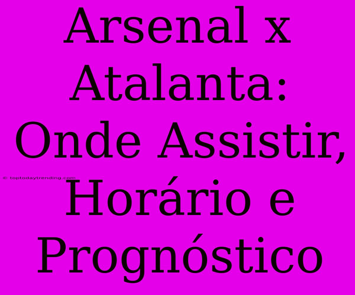 Arsenal X Atalanta: Onde Assistir, Horário E Prognóstico