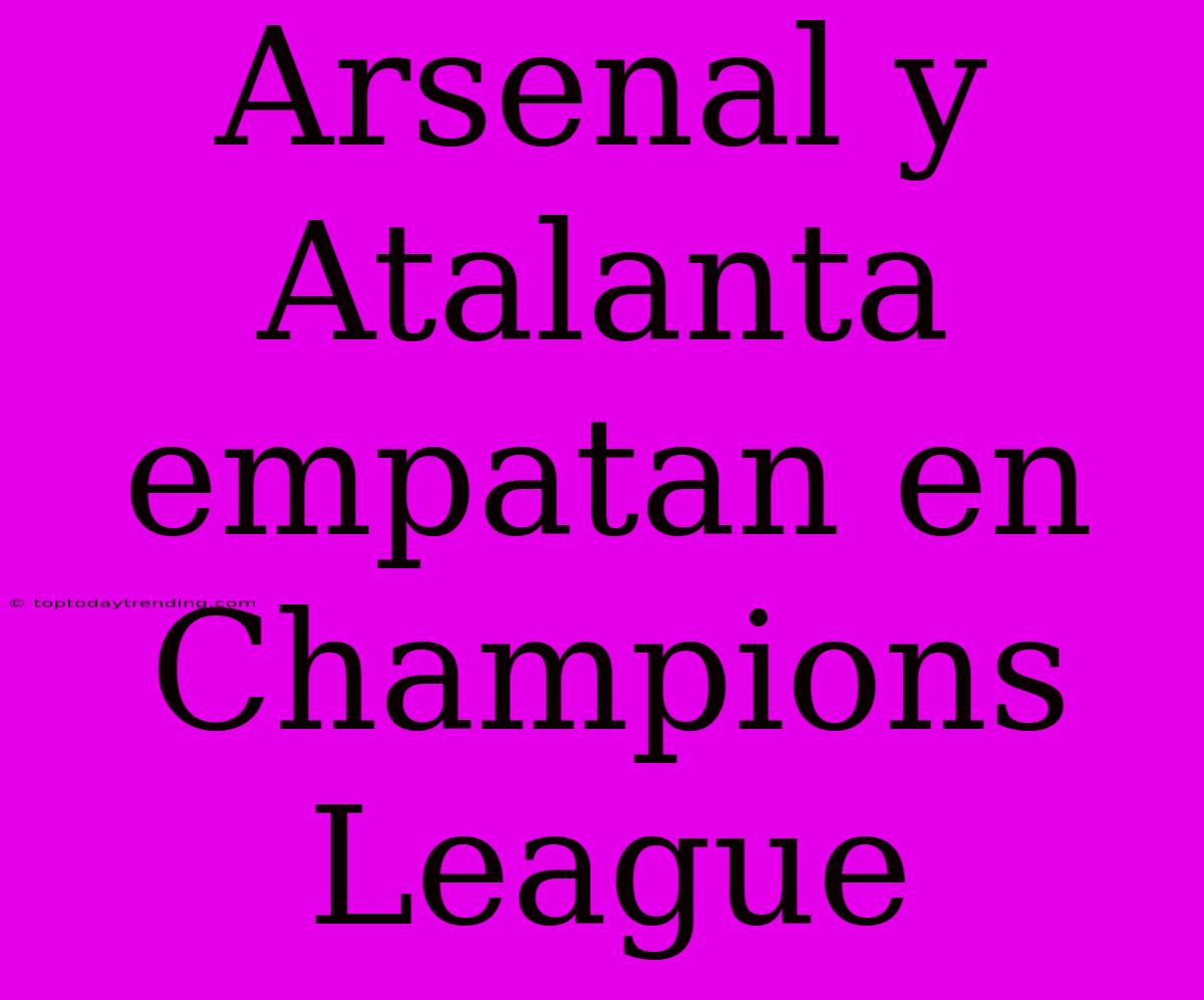 Arsenal Y Atalanta Empatan En Champions League