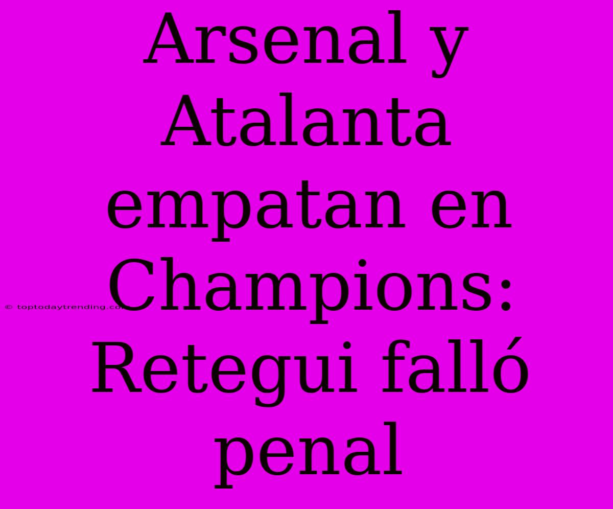 Arsenal Y Atalanta Empatan En Champions: Retegui Falló Penal