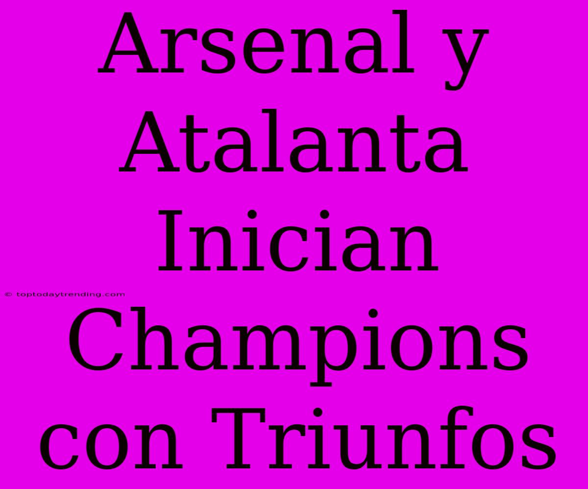 Arsenal Y Atalanta Inician Champions Con Triunfos