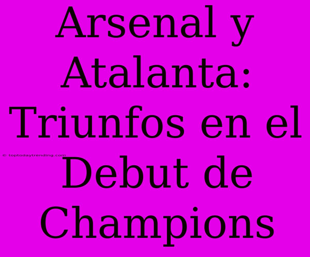 Arsenal Y Atalanta: Triunfos En El Debut De Champions