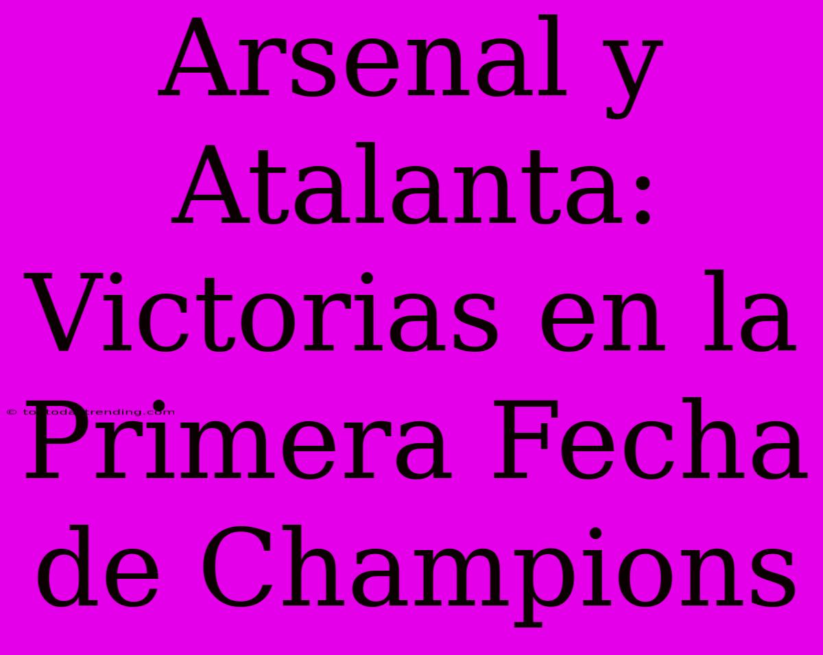 Arsenal Y Atalanta: Victorias En La Primera Fecha De Champions