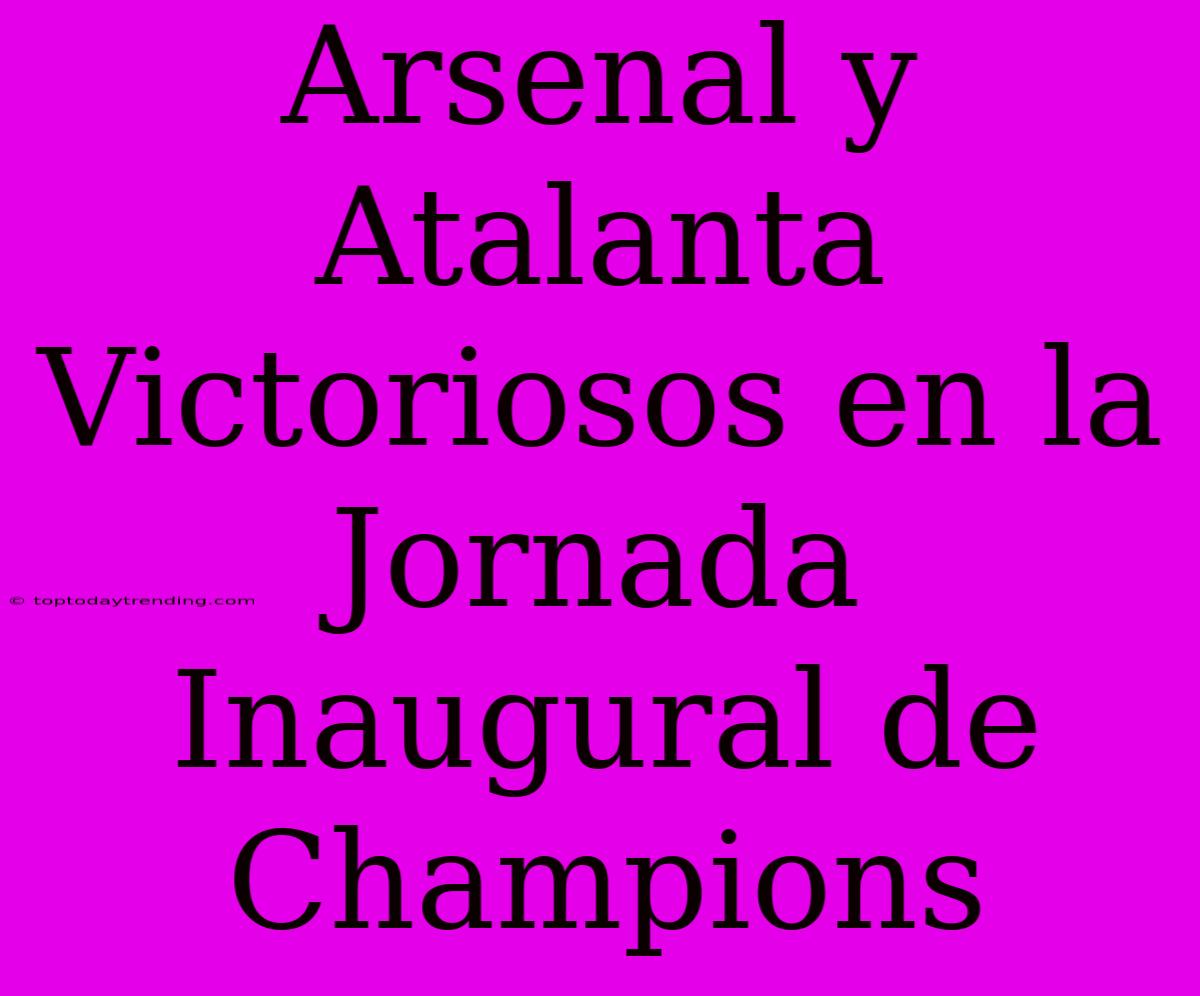 Arsenal Y Atalanta Victoriosos En La Jornada Inaugural De Champions