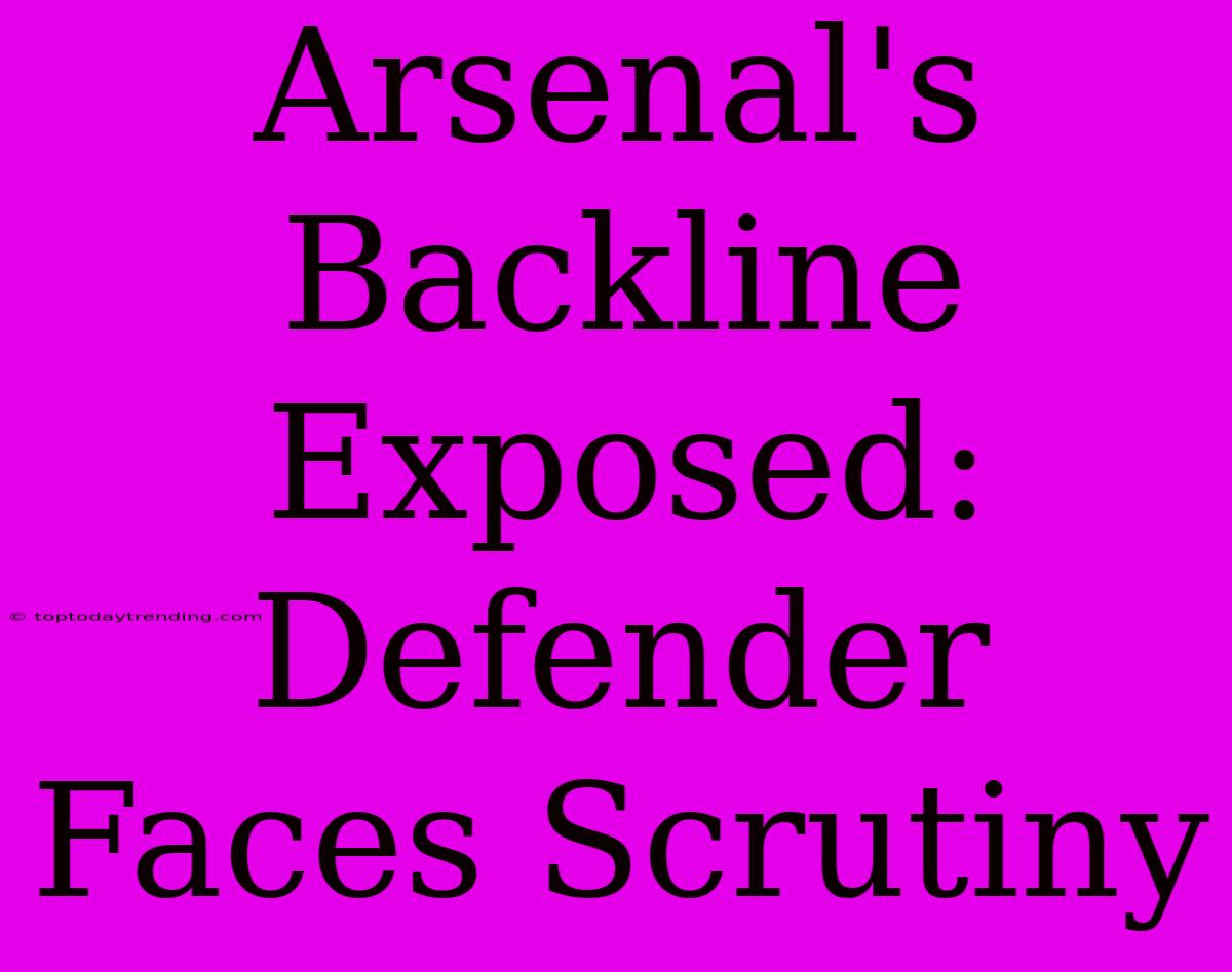 Arsenal's Backline Exposed: Defender Faces Scrutiny