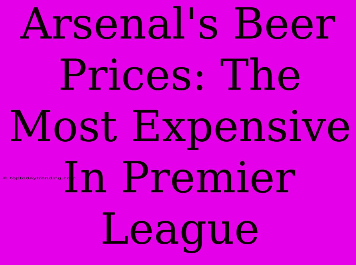 Arsenal's Beer Prices: The Most Expensive In Premier League