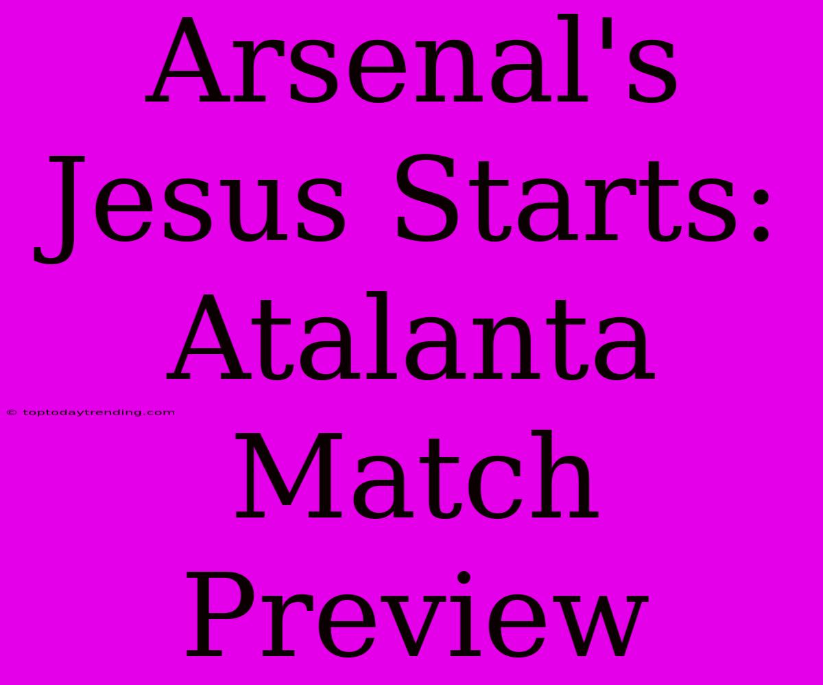 Arsenal's Jesus Starts: Atalanta Match Preview