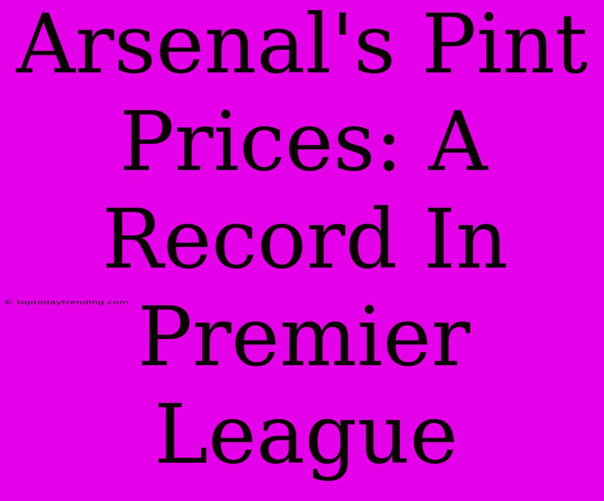 Arsenal's Pint Prices: A Record In Premier League