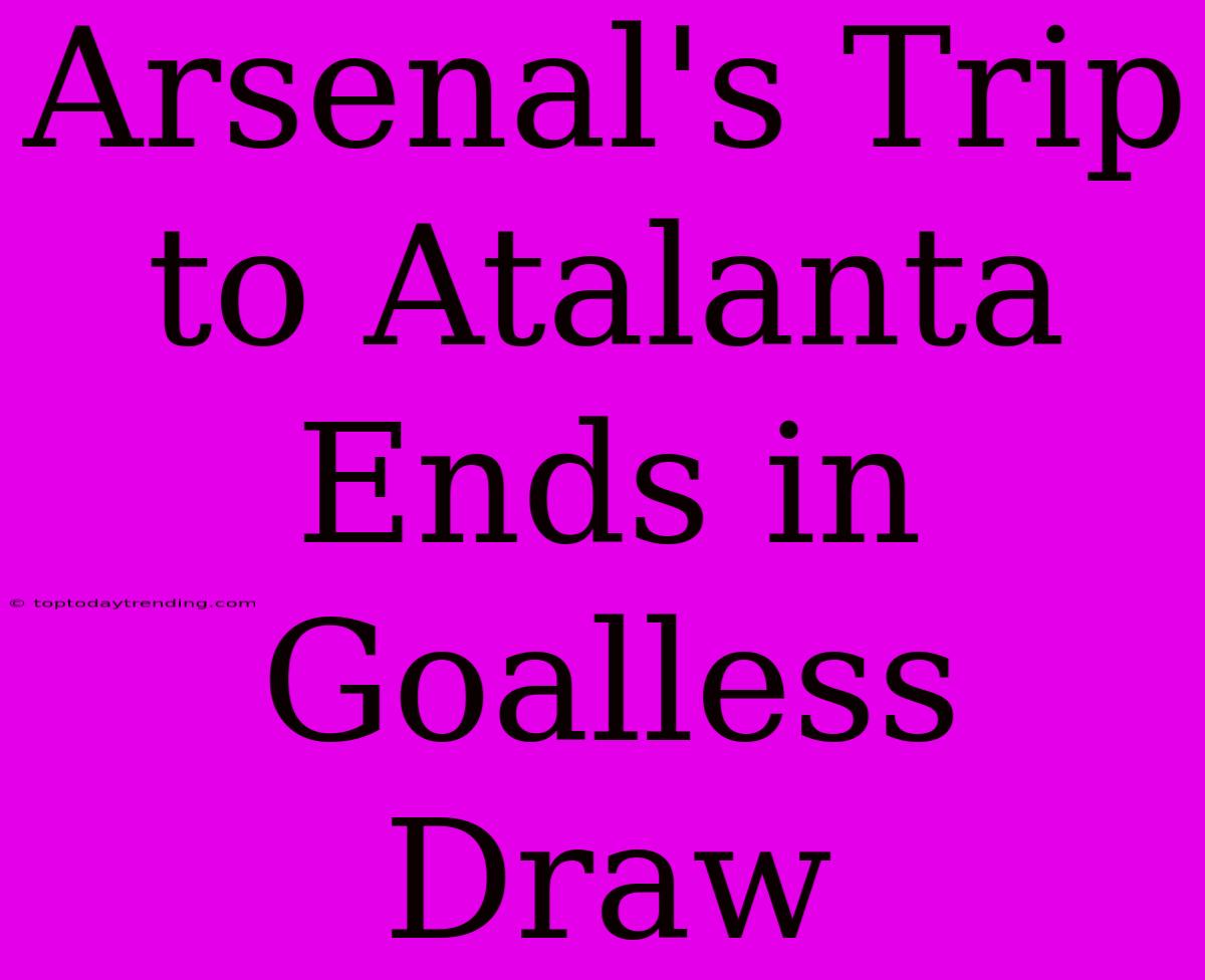 Arsenal's Trip To Atalanta Ends In Goalless Draw