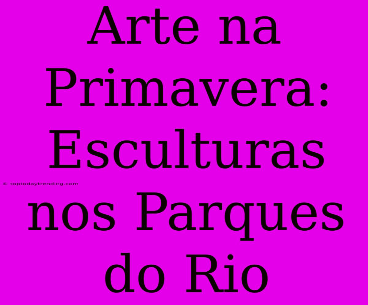 Arte Na Primavera: Esculturas Nos Parques Do Rio