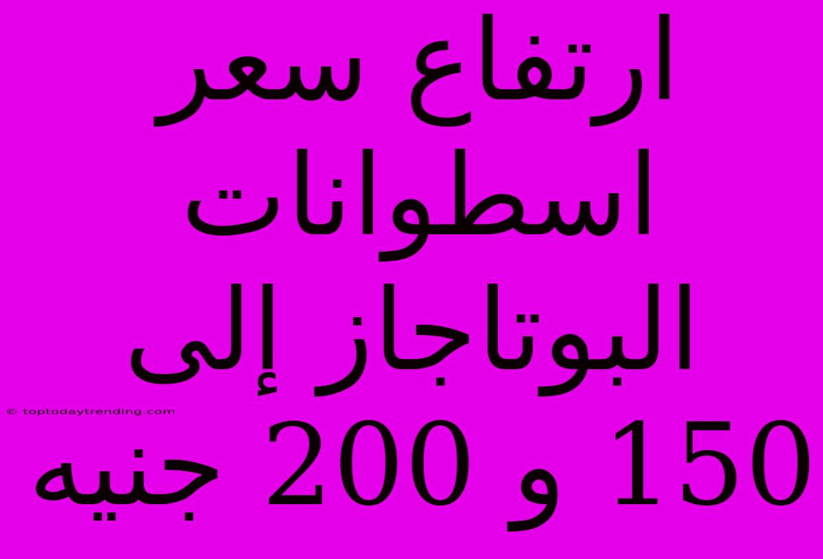 ارتفاع سعر اسطوانات البوتاجاز إلى 150 و 200 جنيه