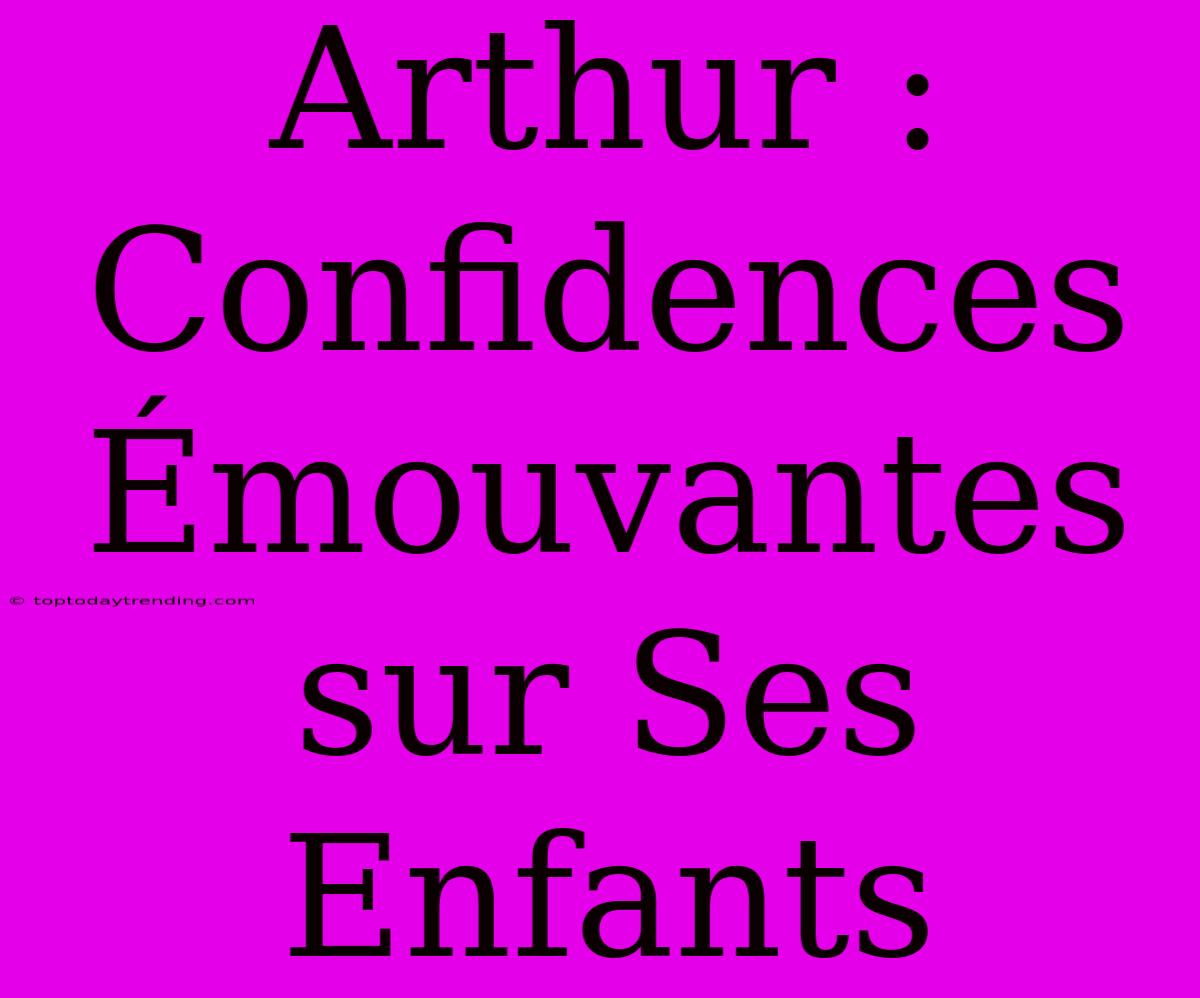 Arthur : Confidences Émouvantes Sur Ses Enfants