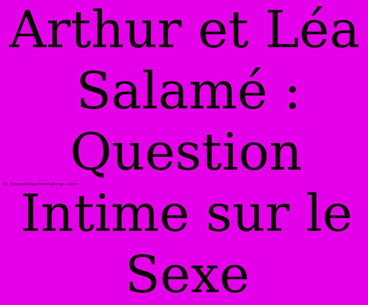 Arthur Et Léa Salamé : Question Intime Sur Le Sexe