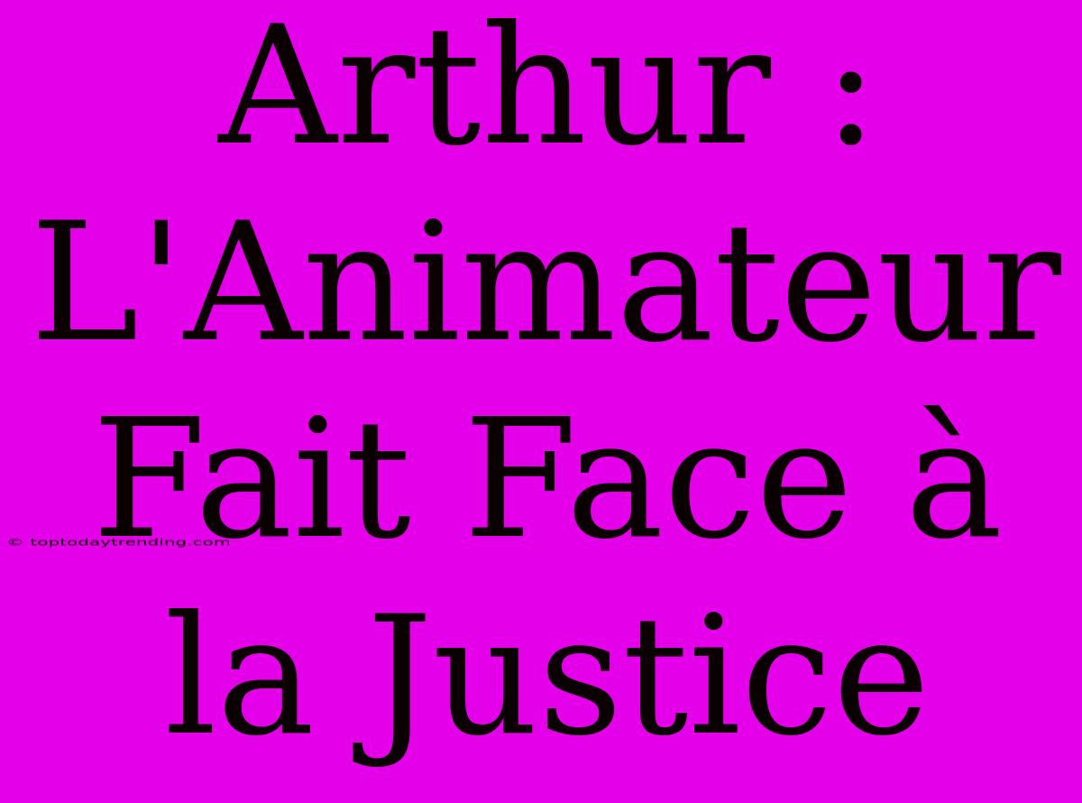 Arthur : L'Animateur Fait Face À La Justice