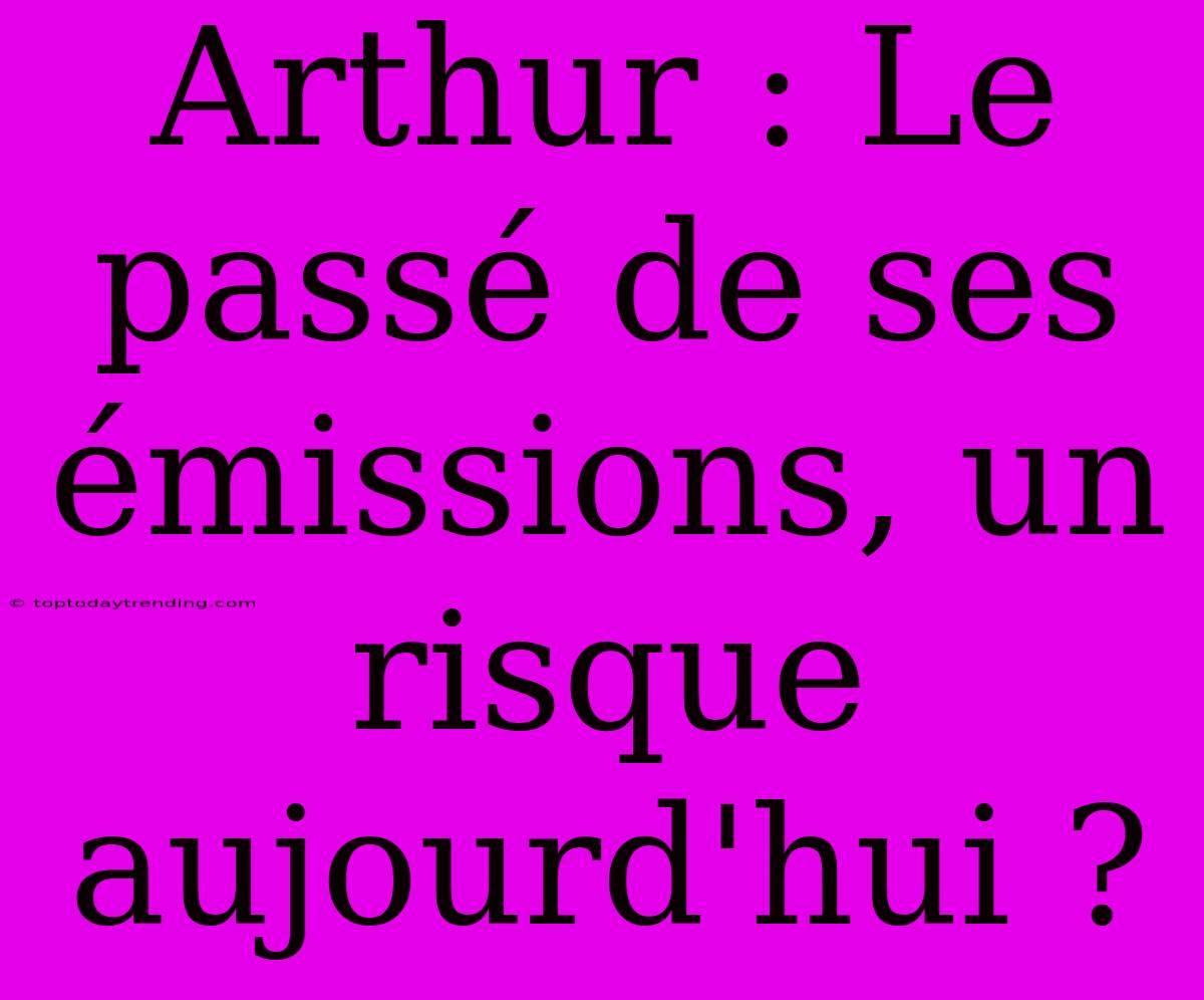 Arthur : Le Passé De Ses Émissions, Un Risque Aujourd'hui ?