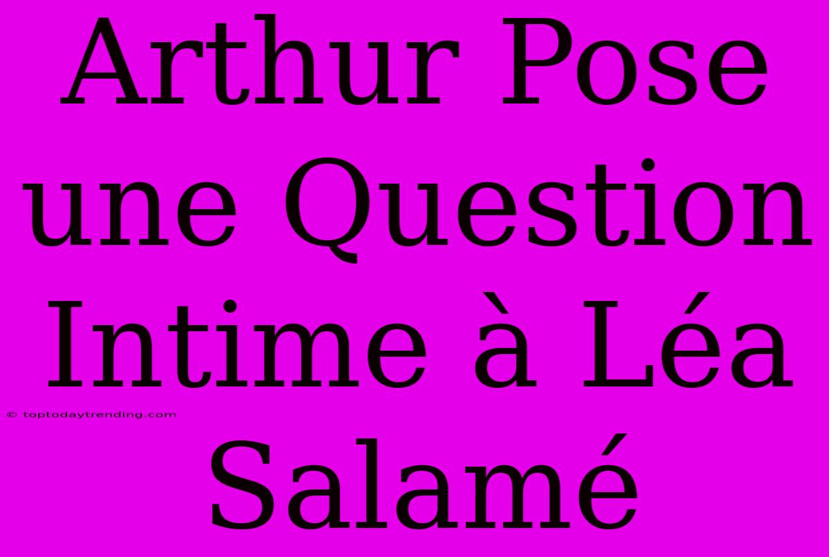 Arthur Pose Une Question Intime À Léa Salamé