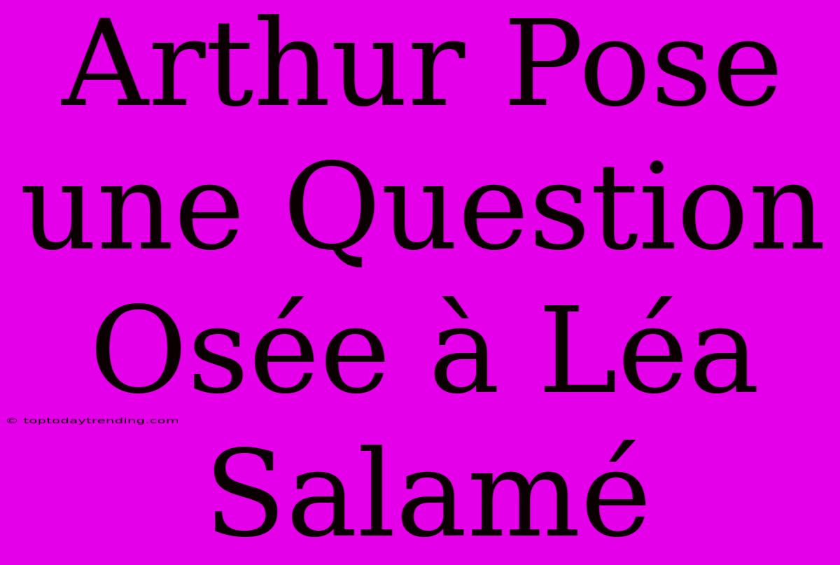 Arthur Pose Une Question Osée À Léa Salamé