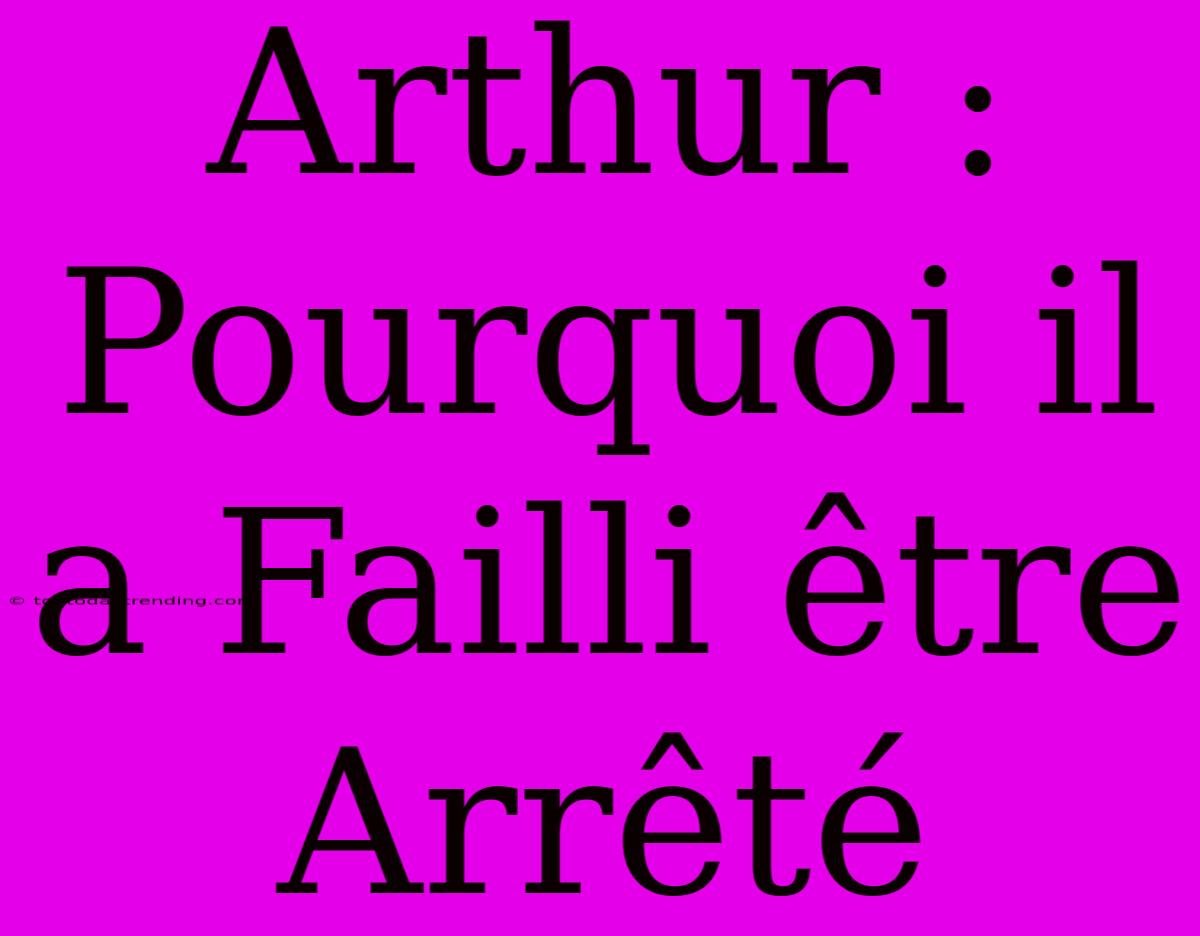 Arthur : Pourquoi Il A Failli Être Arrêté