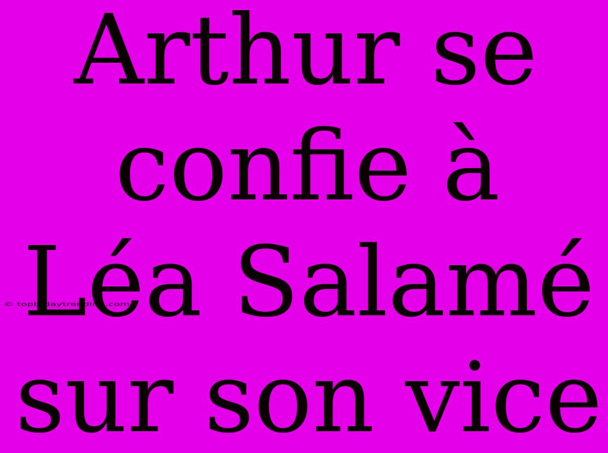 Arthur Se Confie À Léa Salamé Sur Son Vice