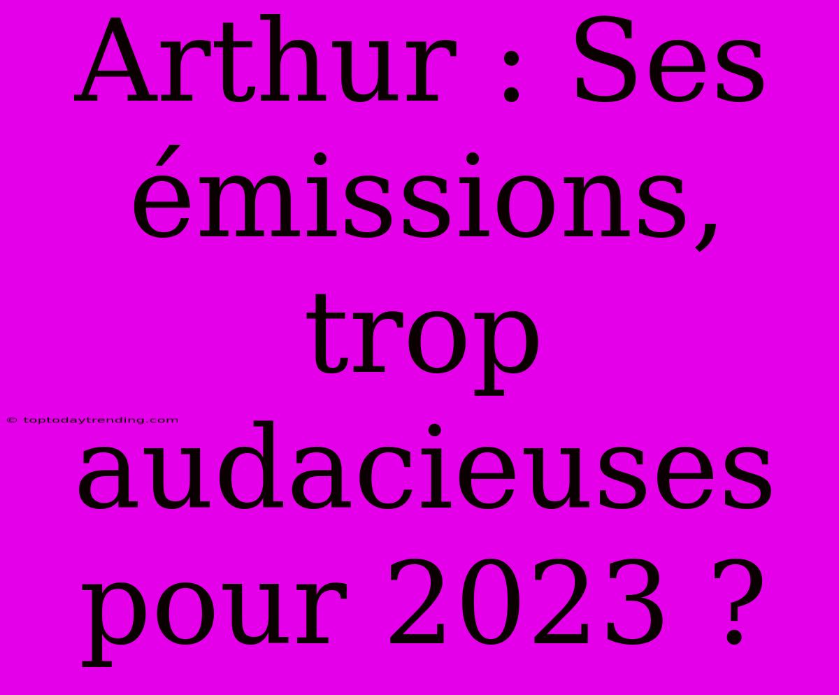 Arthur : Ses Émissions, Trop Audacieuses Pour 2023 ?