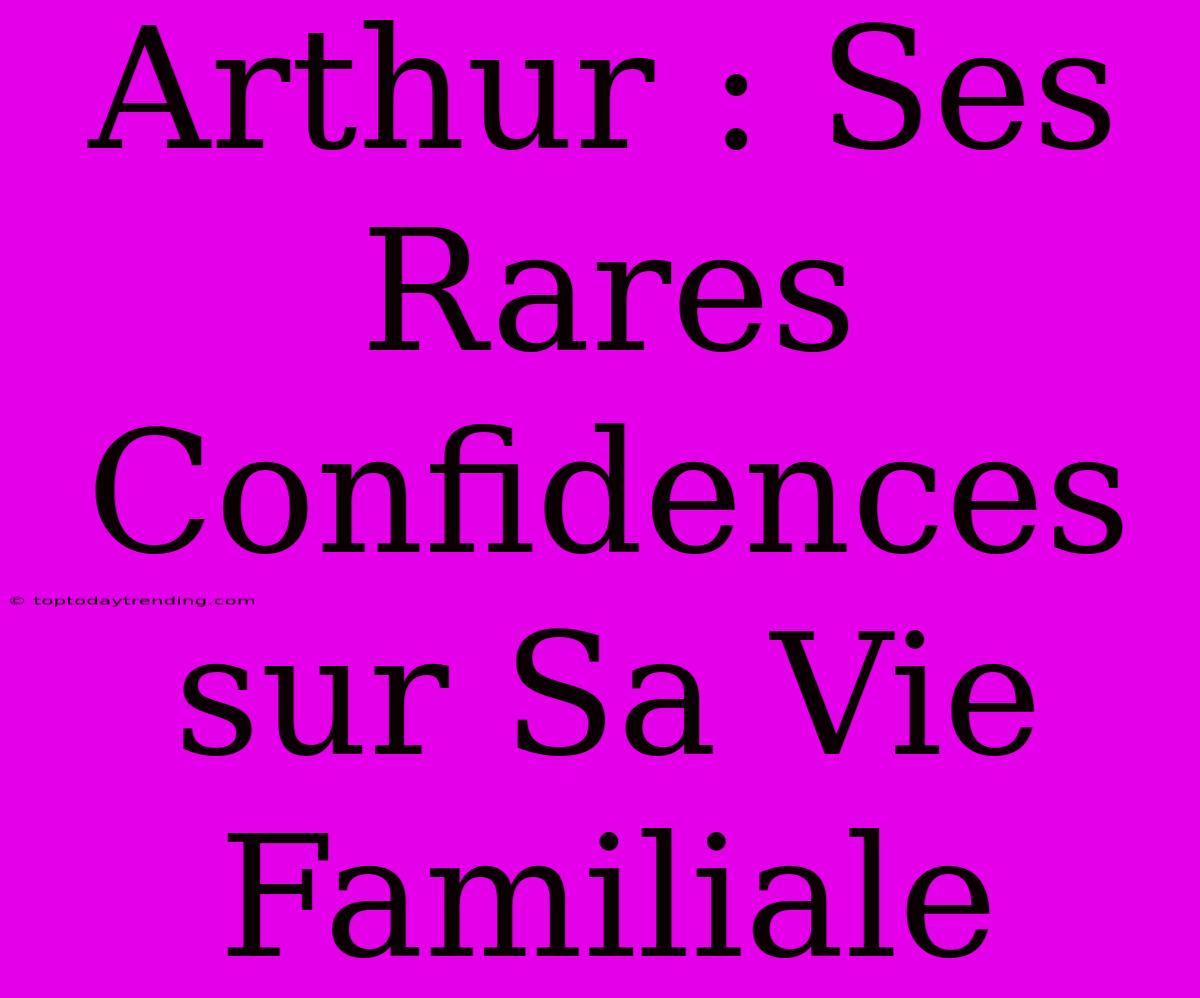 Arthur : Ses Rares Confidences Sur Sa Vie Familiale