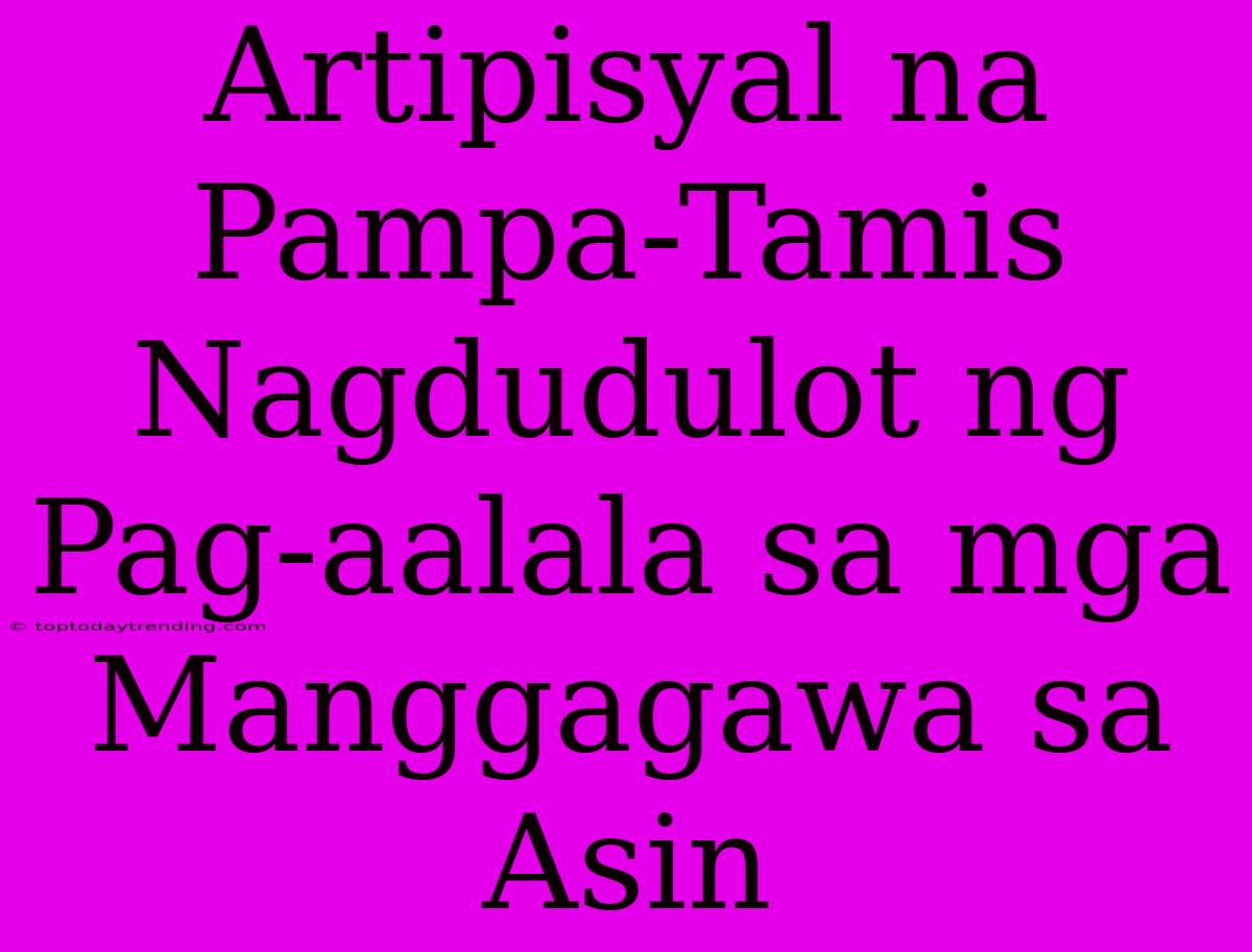 Artipisyal Na Pampa-Tamis Nagdudulot Ng Pag-aalala Sa Mga Manggagawa Sa Asin