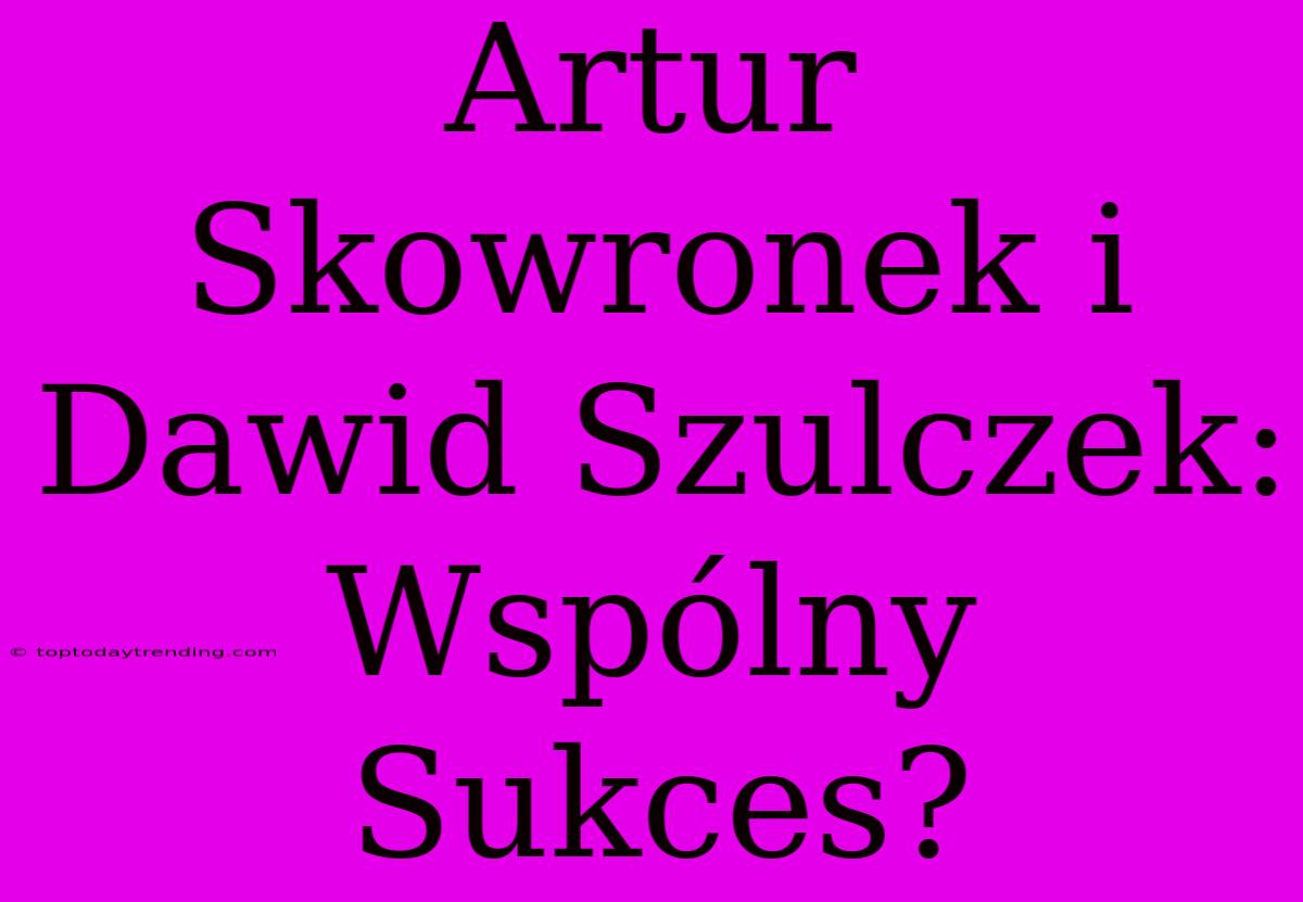 Artur Skowronek I Dawid Szulczek: Wspólny Sukces?