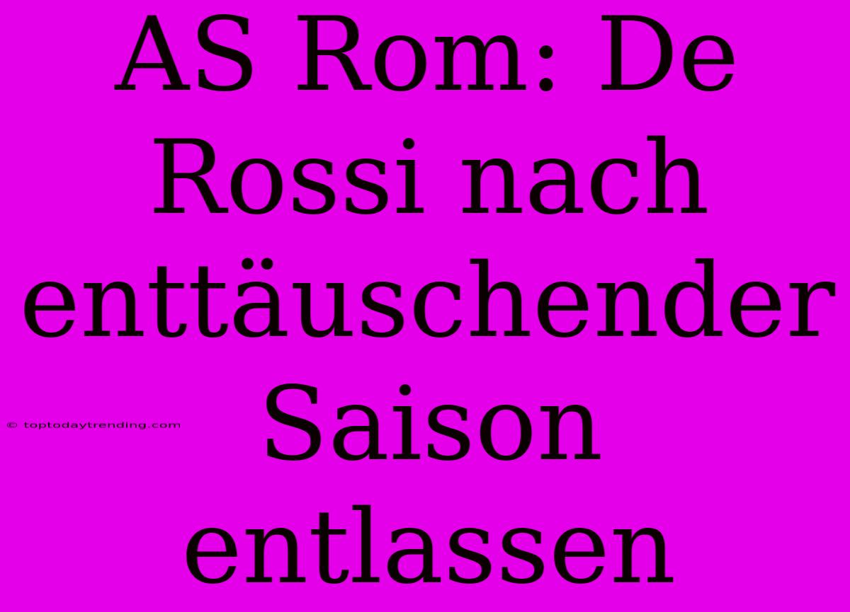 AS Rom: De Rossi Nach Enttäuschender Saison Entlassen