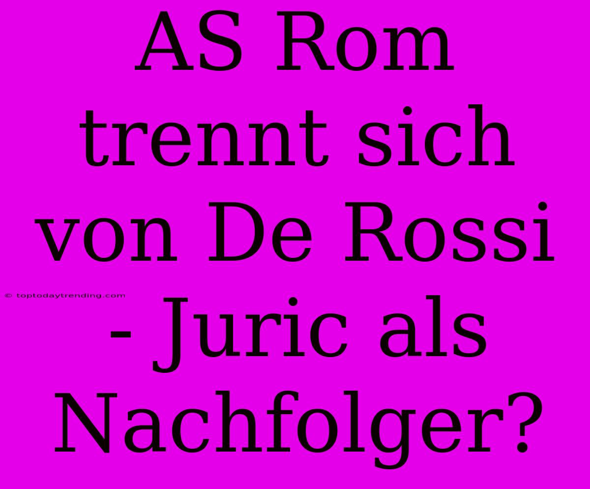 AS Rom Trennt Sich Von De Rossi - Juric Als Nachfolger?