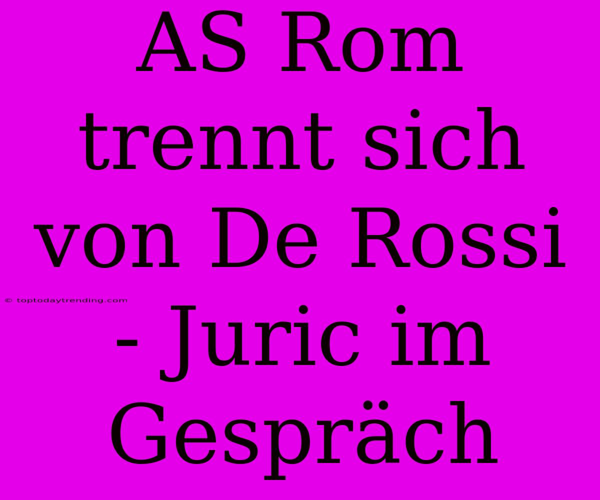 AS Rom Trennt Sich Von De Rossi - Juric Im Gespräch