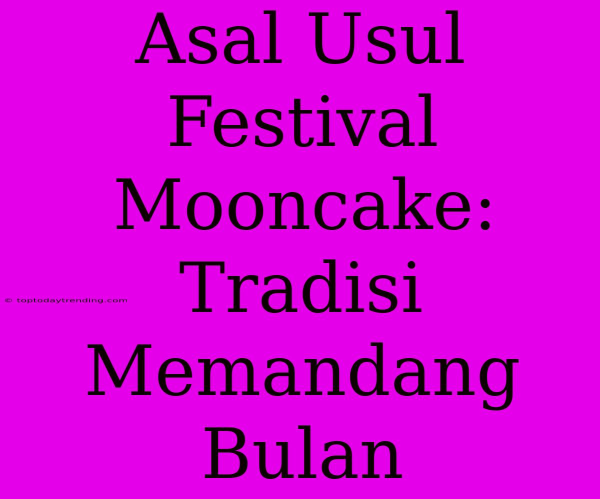 Asal Usul Festival Mooncake: Tradisi Memandang Bulan