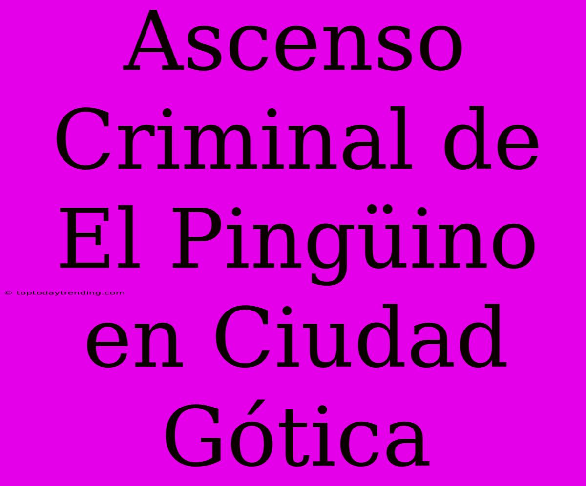 Ascenso Criminal De El Pingüino En Ciudad Gótica