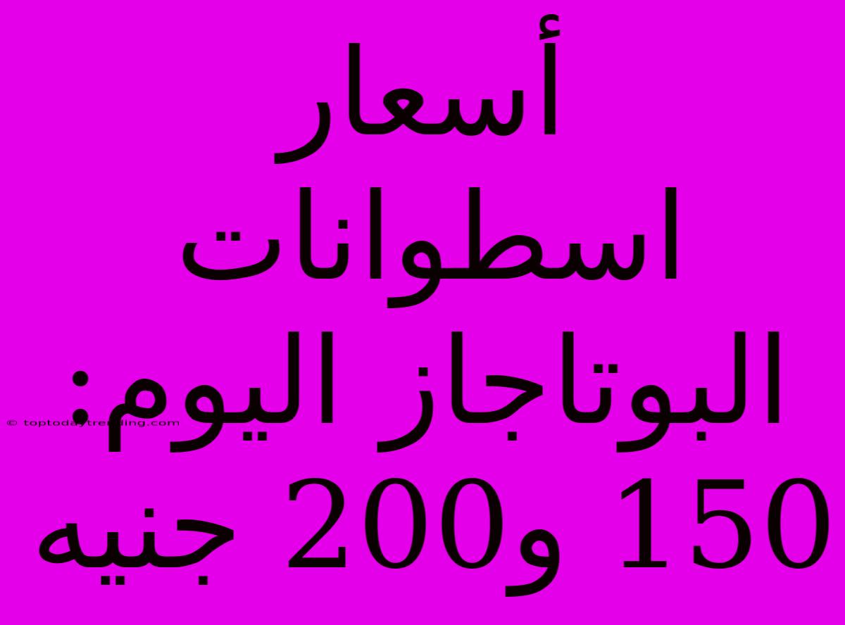 أسعار اسطوانات البوتاجاز اليوم: 150 و200 جنيه