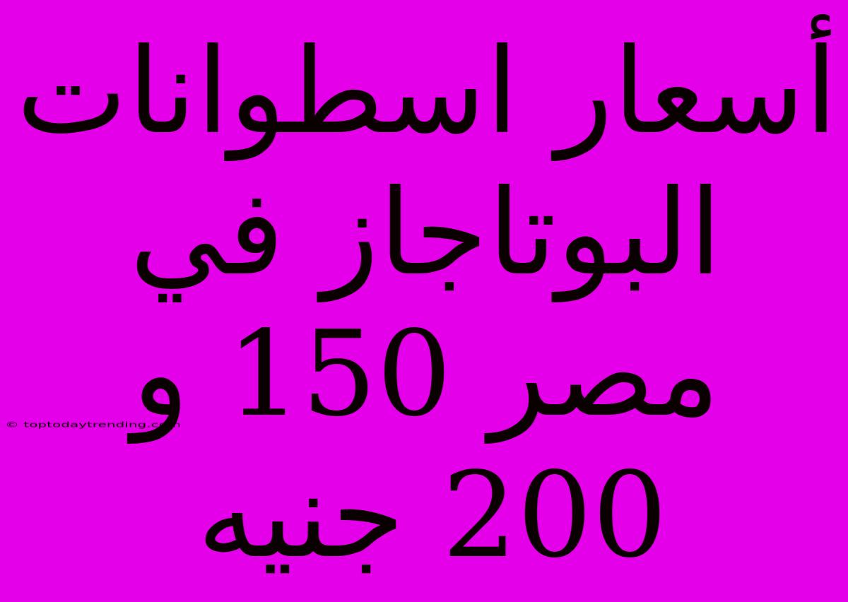 أسعار اسطوانات البوتاجاز في مصر 150 و 200 جنيه