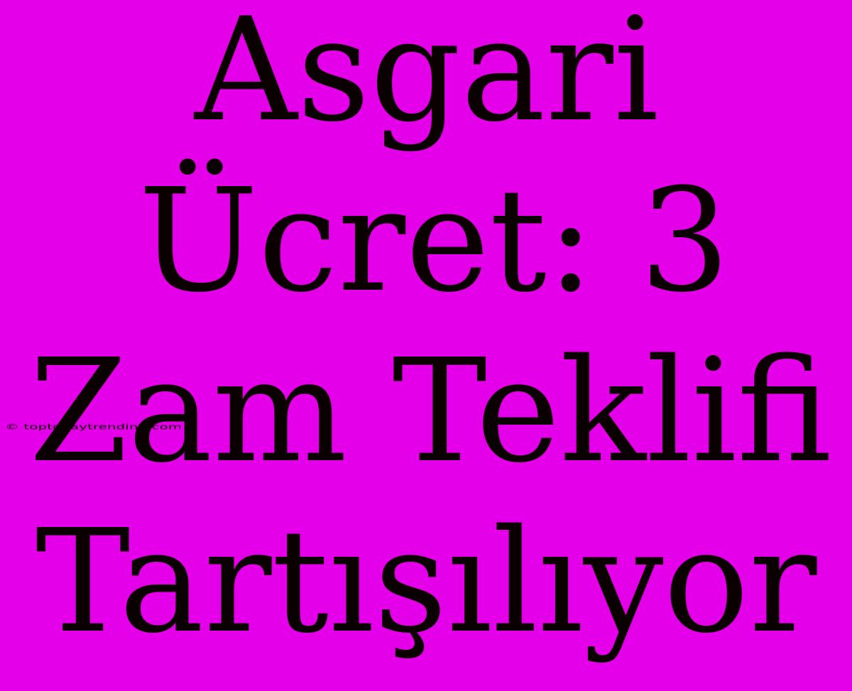 Asgari Ücret: 3 Zam Teklifi Tartışılıyor