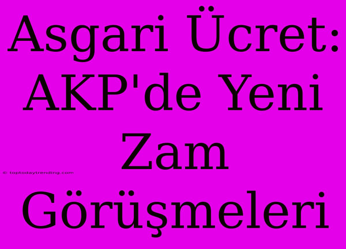 Asgari Ücret: AKP'de Yeni Zam Görüşmeleri