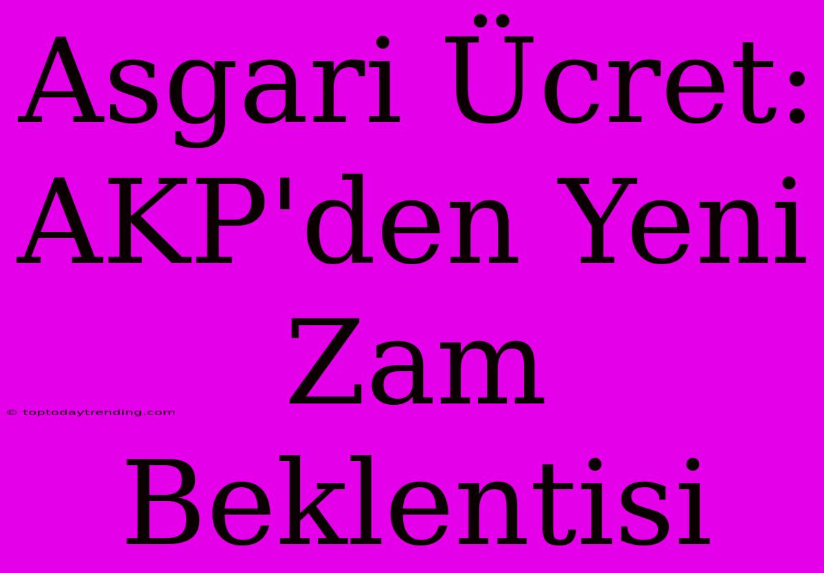 Asgari Ücret: AKP'den Yeni Zam Beklentisi