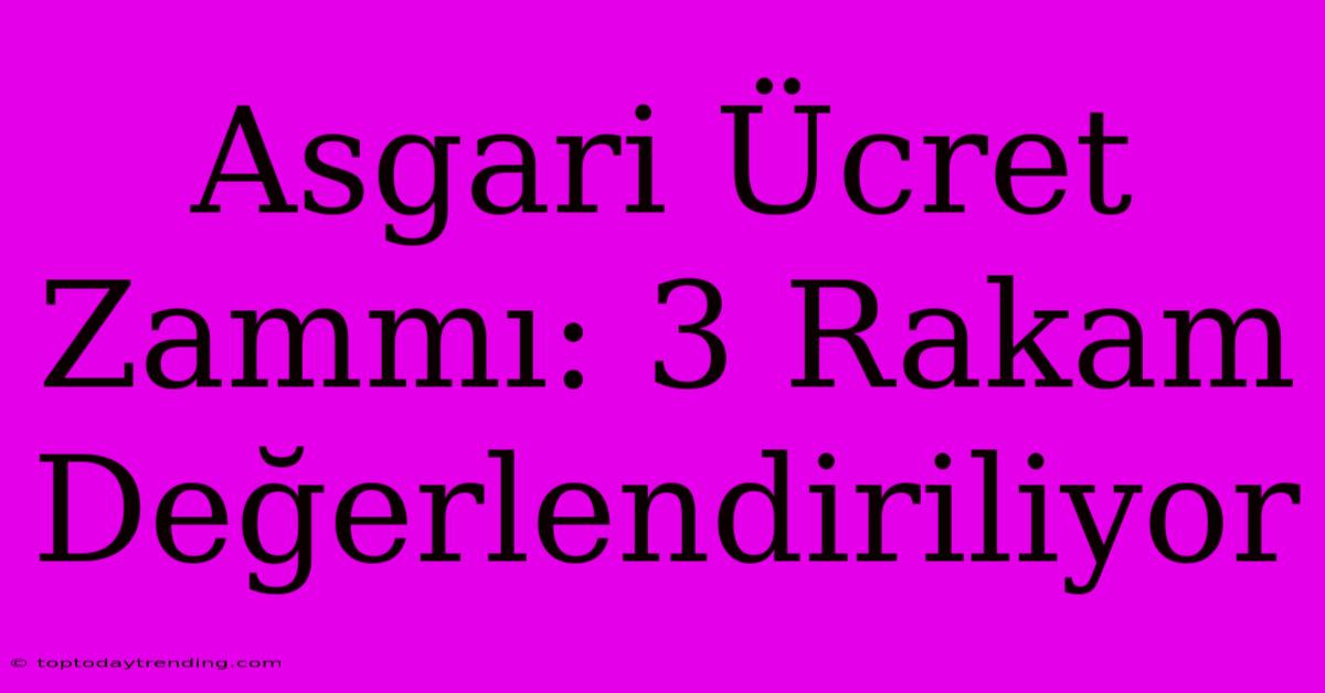 Asgari Ücret Zammı: 3 Rakam Değerlendiriliyor