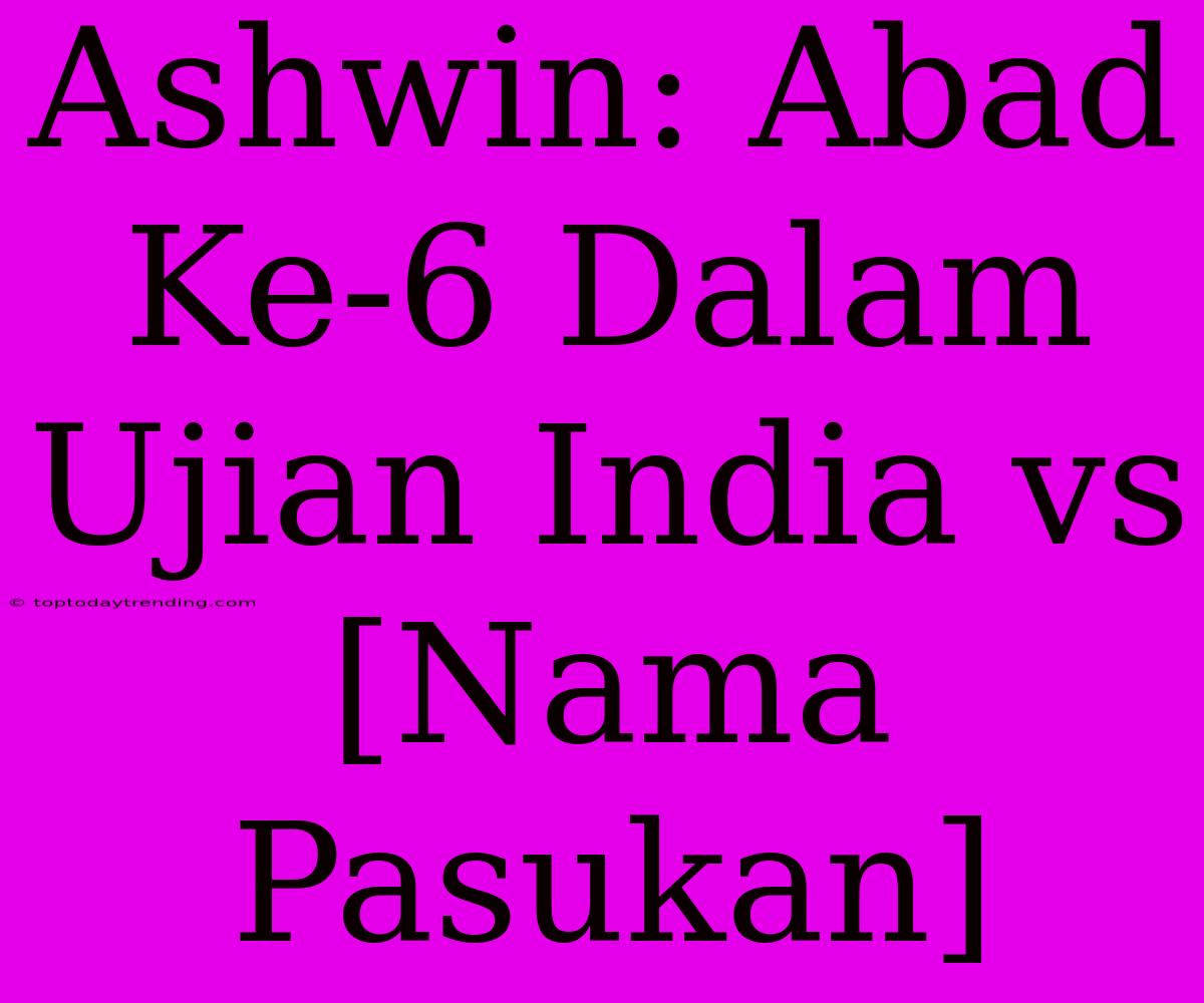 Ashwin: Abad Ke-6 Dalam Ujian India Vs [Nama Pasukan]