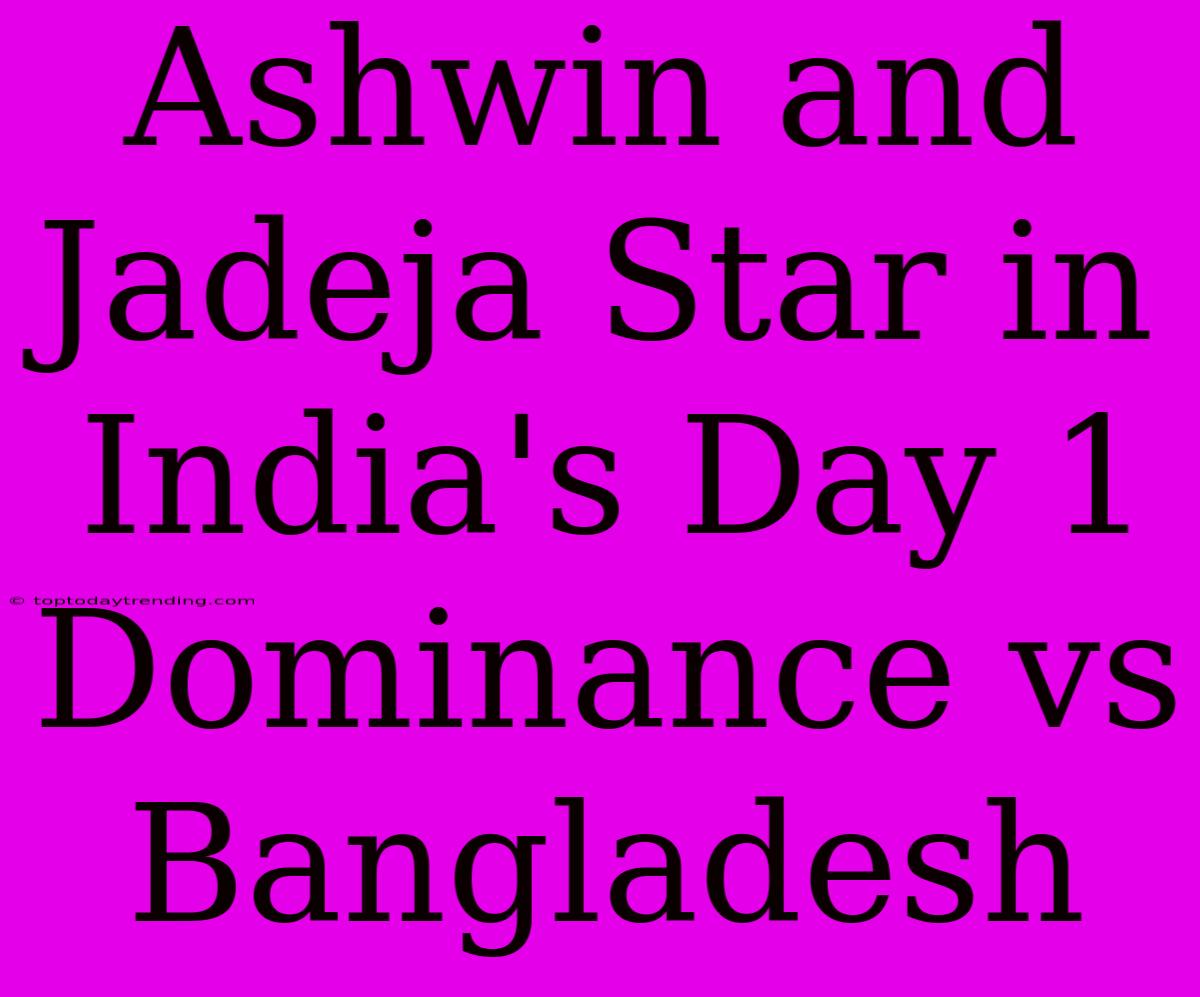 Ashwin And Jadeja Star In India's Day 1 Dominance Vs Bangladesh